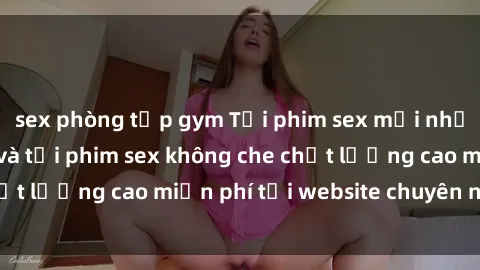 sex phòng tập gym Tải phim sex mới nhất hot nhất - Xem và tải phim sex không che chất lượng cao miễn phí tại website chuyên nghiệp.