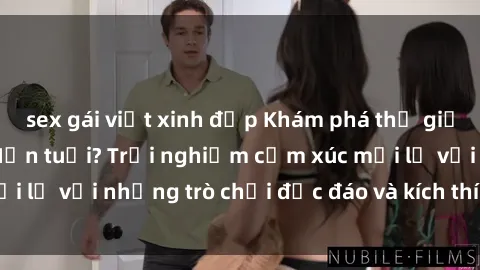 sex gái việt xinh đẹp Khám phá thế giới sex trực tuyến: Hơn tuổi? Trải nghiệm cảm xúc mới lạ với những trò chơi độc đáo và kích thích người lớn