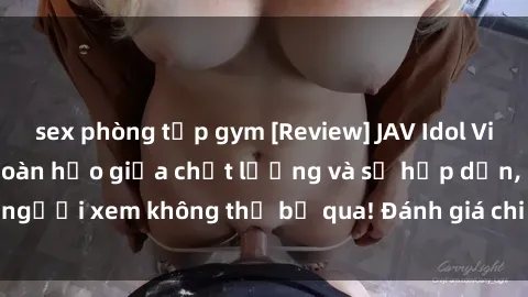 sex phòng tập gym [Review] JAV Idol Vietsub: Sự kết hợp hoàn hảo giữa chất lượng và sự hấp dẫn, người xem không thể bỏ qua! Đánh giá chi tiết về ứng dụng này!