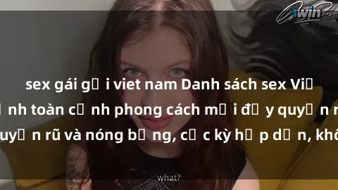 sex gái gọi viet nam Danh sách sex Việt Nam không che - Ảnh toàn cảnh phong cách mới đầy quyến rũ và nóng bỏng, cực kỳ hấp dẫn, không thể bỏ qua!