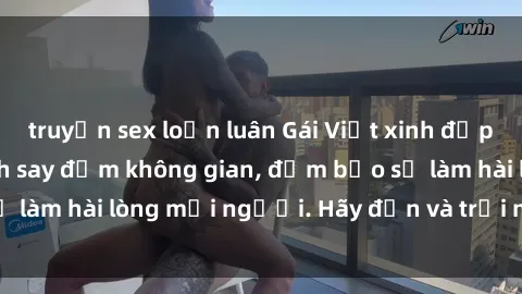 truyện sex loạn luân Gái Việt xinh đẹp, nồng nàn làm tình say đắm không gian, đảm bảo sẽ làm hài lòng mọi người. Hãy đến và trải nghiệm ngay!