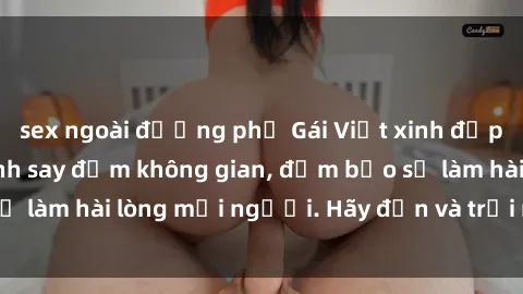 sex ngoài đường phố Gái Việt xinh đẹp, nồng nàn làm tình say đắm không gian, đảm bảo sẽ làm hài lòng mọi người. Hãy đến và trải nghiệm ngay!
