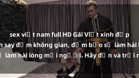 sex việt nam full HD Gái Việt xinh đẹp, nồng nàn làm tình say đắm không gian, đảm bảo sẽ làm hài lòng mọi người. Hãy đến và trải nghiệm ngay!