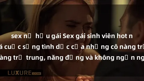 sex nữ hầu gái Sex gái sinh viên hot nhất: Cùng khám phá cuộc sống tình dục của những cô nàng trẻ trung, năng động và không ngần ngại thử nghiệm!