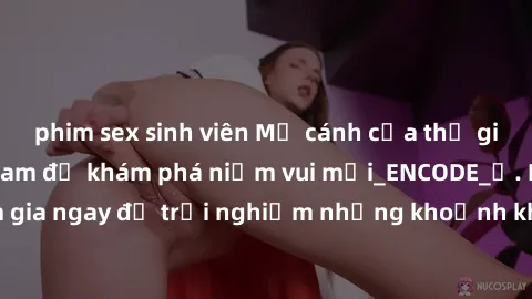 phim sex sinh viên Mở cánh cửa thế giới sex MILF Việt Nam để khám phá niềm vui mới_ENCODE_. Hãy tham gia ngay để trải nghiệm những khoảnh khắc đầy kích thích và đam mê.