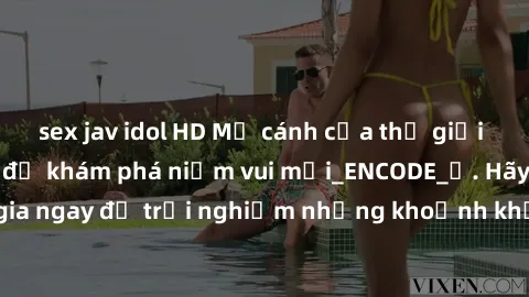sex jav idol HD Mở cánh cửa thế giới sex MILF Việt Nam để khám phá niềm vui mới_ENCODE_. Hãy tham gia ngay để trải nghiệm những khoảnh khắc đầy kích thích và đam mê.