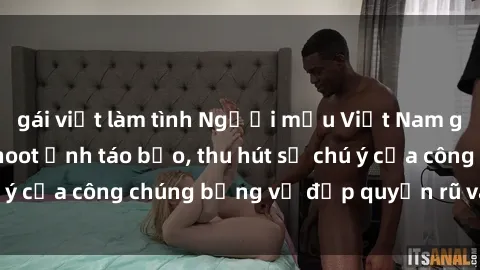 gái việt làm tình Người mẫu Việt Nam gây sốt với loạt shoot ảnh táo bạo, thu hút sự chú ý của công chúng bằng vẻ đẹp quyến rũ và gợi cảm.