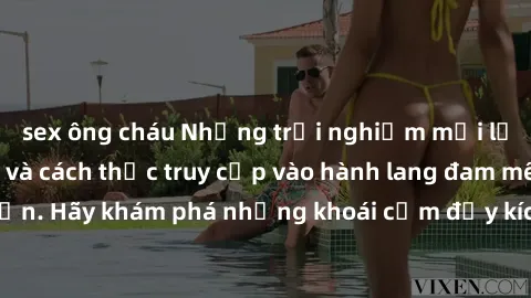 sex ông cháu Những trải nghiệm mới lạ với sex tập thể và cách thức truy cập vào hành lang đam mê của bạn. Hãy khám phá những khoái cảm đầy kích thích với tập thể hấp dẫn!