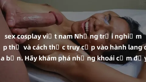 sex cosplay việt nam Những trải nghiệm mới lạ với sex tập thể và cách thức truy cập vào hành lang đam mê của bạn. Hãy khám phá những khoái cảm đầy kích thích với tập thể hấp dẫn!