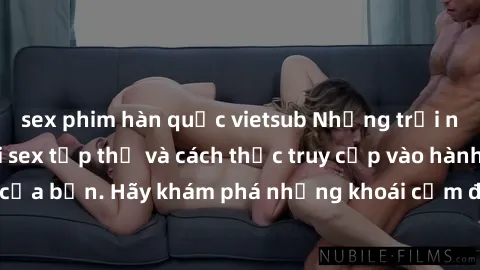 sex phim hàn quốc vietsub Những trải nghiệm mới lạ với sex tập thể và cách thức truy cập vào hành lang đam mê của bạn. Hãy khám phá những khoái cảm đầy kích thích với tập thể hấp dẫn!