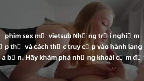 phim sex mỹ vietsub Những trải nghiệm mới lạ với sex tập thể và cách thức truy cập vào hành lang đam mê của bạn. Hãy khám phá những khoái cảm đầy kích thích với tập thể hấp dẫn!