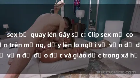 sex bị quay lén Gây sốc: Clip sex mẹ con Việt Nam lan truyền trên mạng, dấy lên lo ngại về vấn đề đạo đức và giáo dục trong xã hội hiện nay.