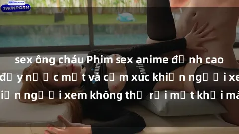 sex ông cháu Phim sex anime đỉnh cao: Những tác phẩm đầy nước mắt và cảm xúc khiến người xem không thể rời mắt khỏi màn hình