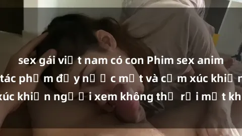 sex gái việt nam có con Phim sex anime đỉnh cao: Những tác phẩm đầy nước mắt và cảm xúc khiến người xem không thể rời mắt khỏi màn hình