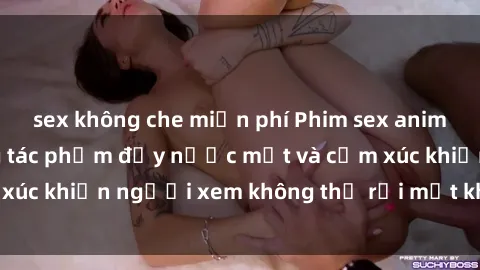 sex không che miễn phí Phim sex anime đỉnh cao: Những tác phẩm đầy nước mắt và cảm xúc khiến người xem không thể rời mắt khỏi màn hình