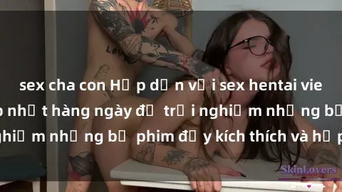 sex cha con Hấp dẫn với sex hentai vietsub mới nhất, cập nhật hàng ngày để trải nghiệm những bộ phim đầy kích thích và hấp dẫn.