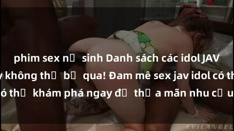 phim sex nữ sinh Danh sách các idol JAV hot nhất hiện nay không thể bỏ qua! Đam mê sex jav idol có thể khám phá ngay để thỏa mãn nhu cầu giải trí của mình!