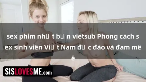 sex phim nhật bản vietsub Phong cách sex sinh viên Việt Nam độc đáo và đam mê